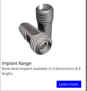 Implant Range                               f Bone-level implant available in 3 dimensions & 8 lenghs. Learn more